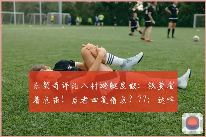 东契奇评论八村游艇度假：钱要省着点花！后者回复借点？77：达咩
