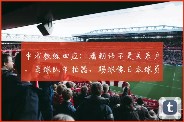中方教练回应:潘朝伟不是关系户,是球队节拍器,踢球像日本球员