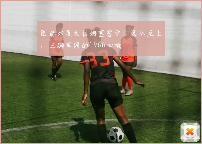图赫尔复刻拉姆塞哲学：团队至上，三狮军团的1966回响