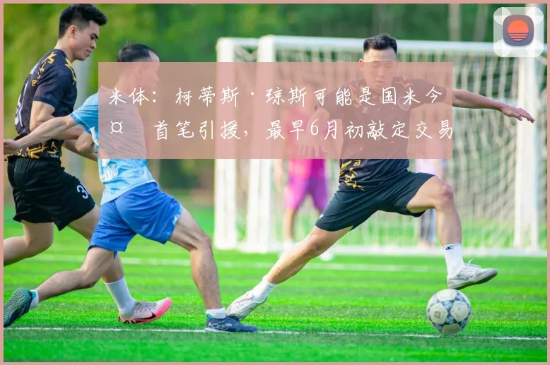 米体:柯蒂斯·琼斯可能是国米今夏首笔引援,最早6月初敲定交易