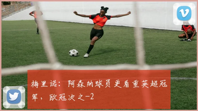 梅里诺：阿森纳球员更看重英超冠军，欧冠次之