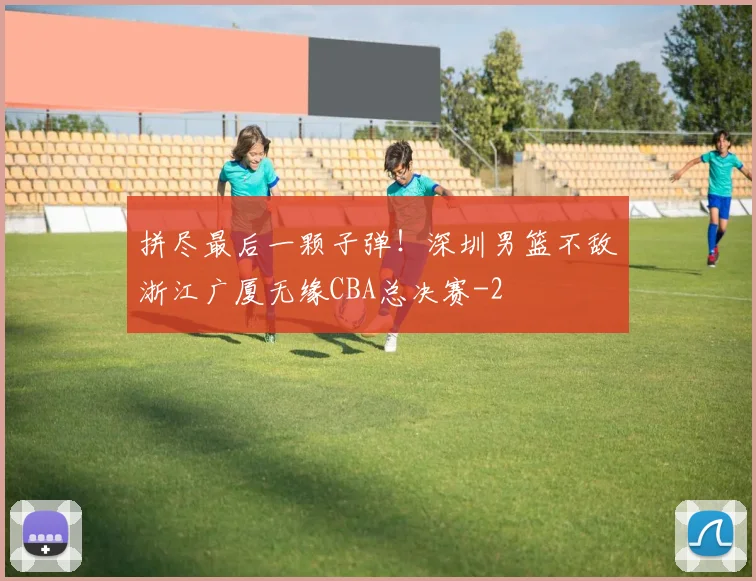 拼尽最后一颗子弹!深圳男篮不敌浙江广厦无缘CBA总决赛