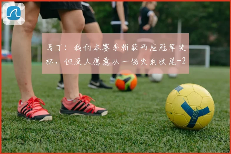 马丁：我们本赛季斩获两座冠军奖杯，但没人愿意以一场失利收尾