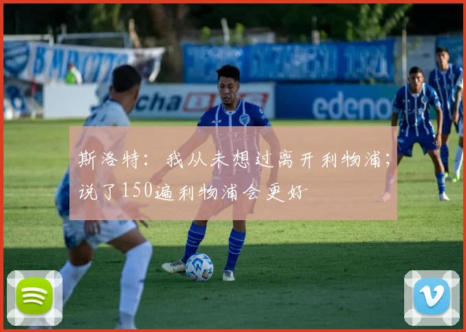 斯洛特：我从未想过离开利物浦；说了150遍利物浦会更好