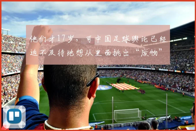 他们才17岁，可中国足球舆论已经迫不及待地想从里面挑出“废物”