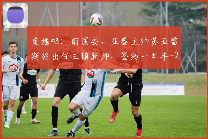 直播吧：前国安、亚泰主帅苏亚雷斯将出任三镇新帅，签约一年半
