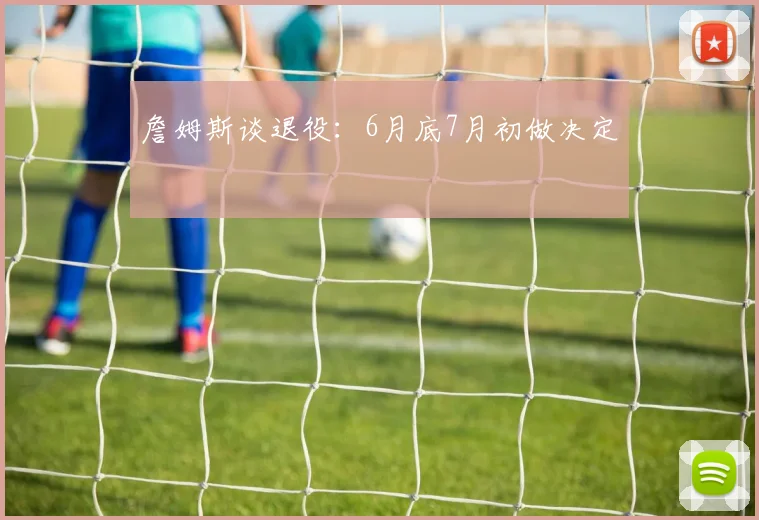 詹姆斯谈退役:6月底7月初做决定