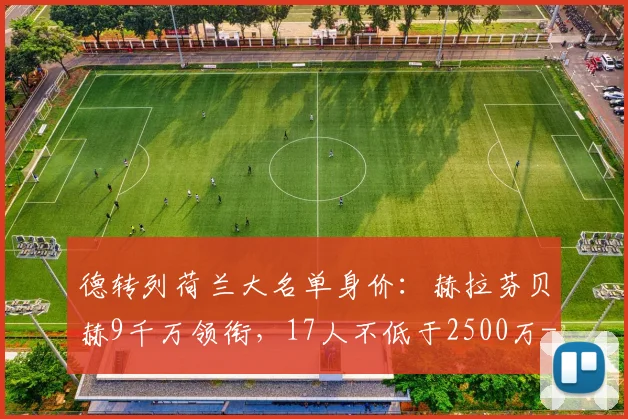 德转列荷兰大名单身价：赫拉芬贝赫9千万领衔，17人不低于2500万