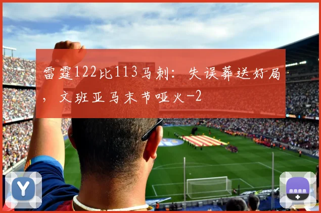 雷霆122比113马刺:失误葬送好局,文班亚马末节哑火