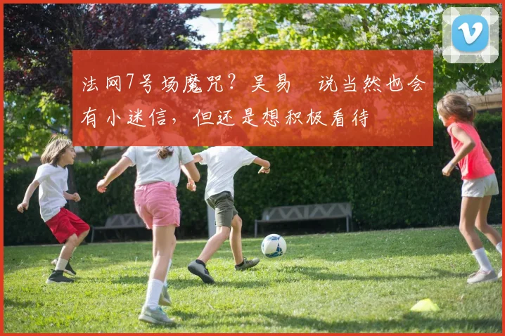 法网7号场魔咒？吴易昺说当然也会有小迷信，但还是想积极看待