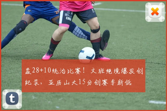 轰28+10统治比赛！文班绝境爆发创纪录，亚历山大15分创赛季新低