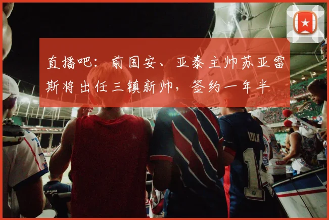直播吧：前国安、亚泰主帅苏亚雷斯将出任三镇新帅，签约一年半