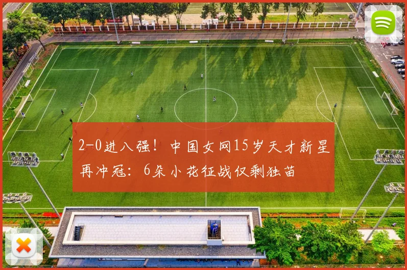 2-0进八强！中国女网15岁天才新星再冲冠：6朵小花征战仅剩独苗