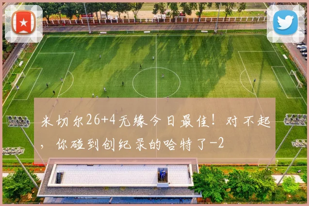 米切尔26+4无缘今日最佳!对不起,你碰到创纪录的哈特了