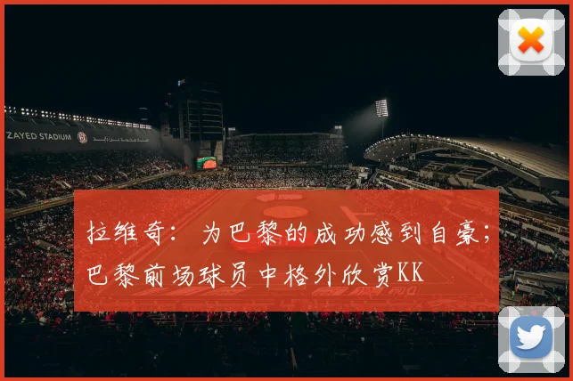 拉维奇:为巴黎的成功感到自豪;巴黎前场球员中格外欣赏KK